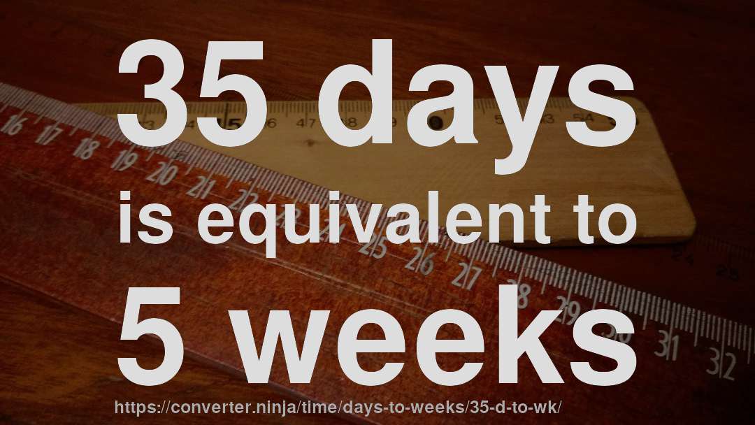35 days is equivalent to 5 weeks