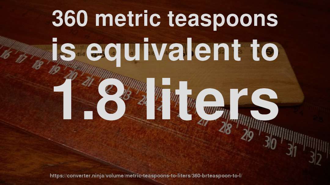 360 metric teaspoons is equivalent to 1.8 liters