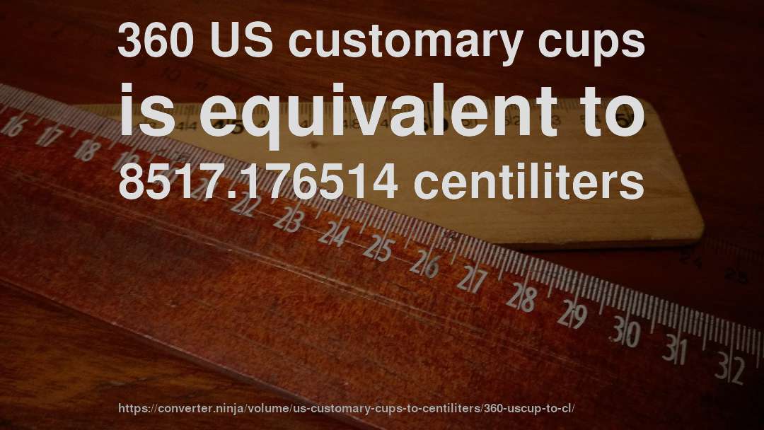 360 US customary cups is equivalent to 8517.176514 centiliters