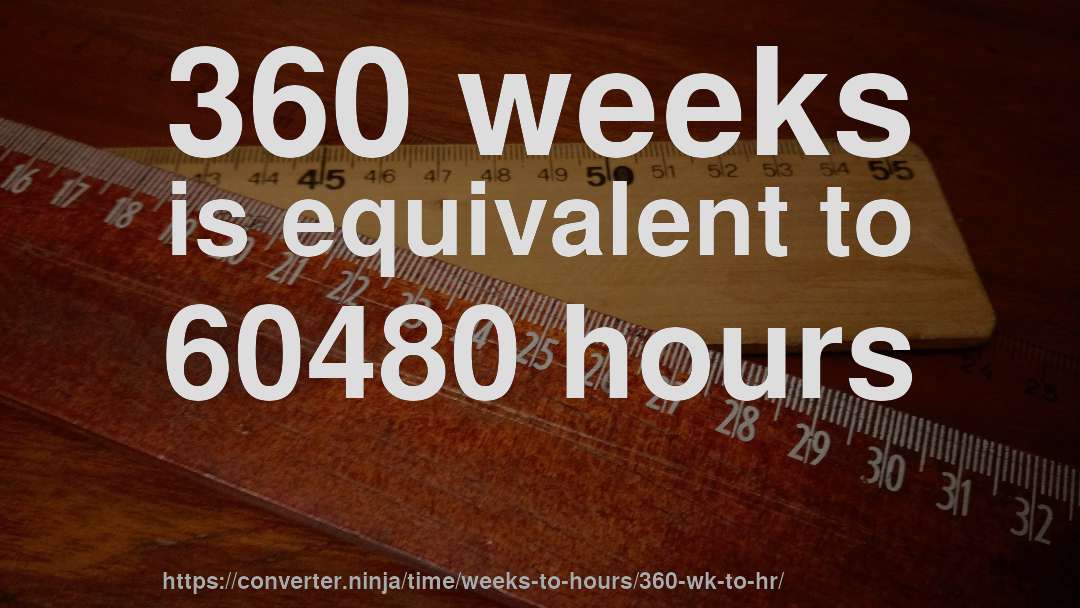 360 weeks is equivalent to 60480 hours