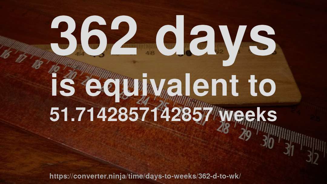 362 days is equivalent to 51.7142857142857 weeks