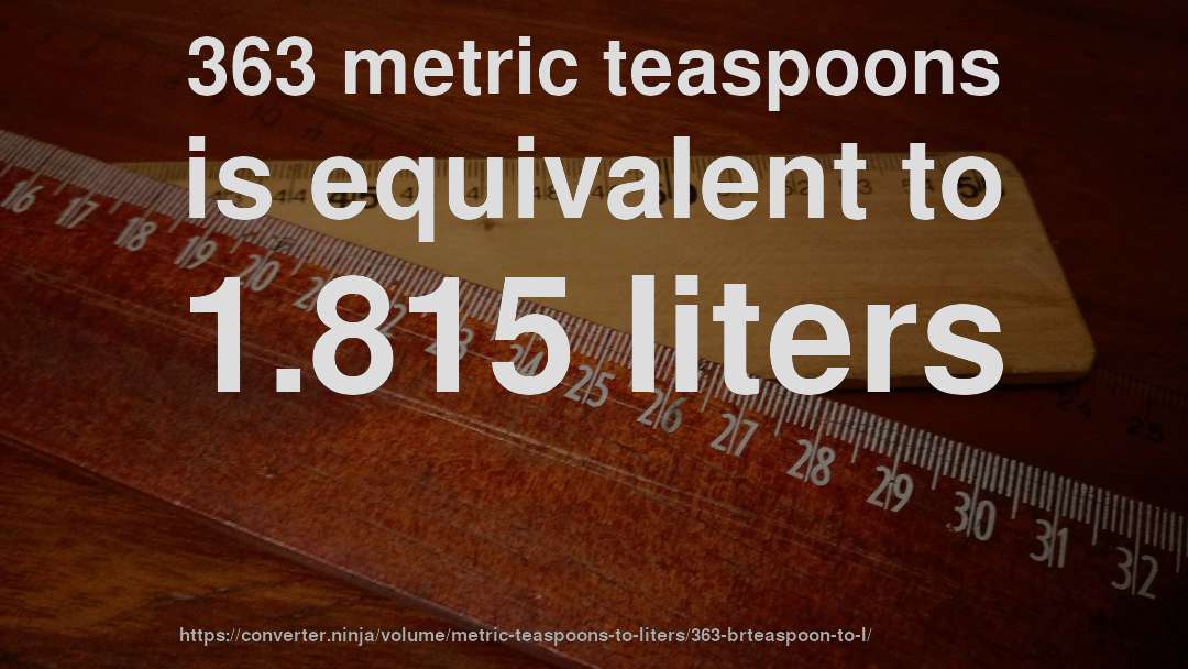 363 metric teaspoons is equivalent to 1.815 liters