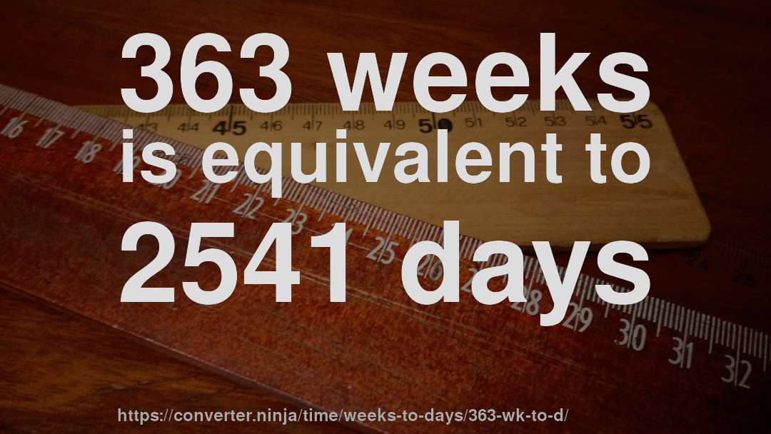 363 weeks is equivalent to 2541 days