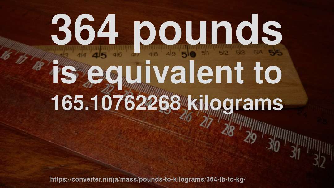 364 pounds is equivalent to 165.10762268 kilograms