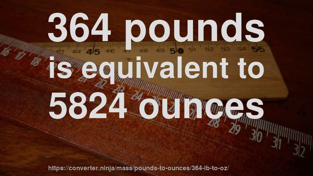 364 pounds is equivalent to 5824 ounces