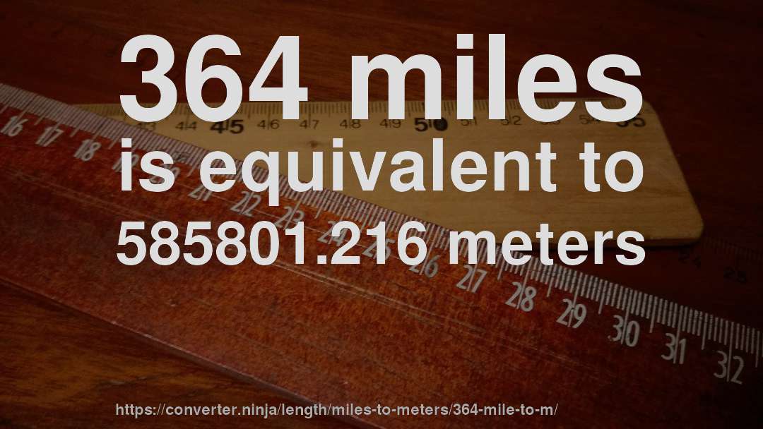 364 miles is equivalent to 585801.216 meters
