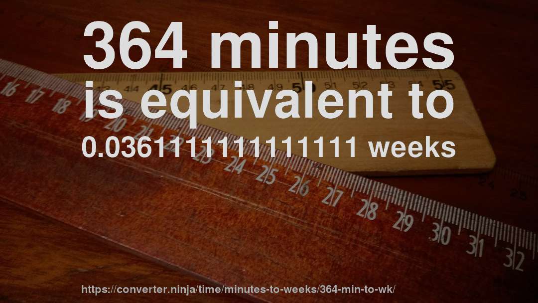 364 minutes is equivalent to 0.0361111111111111 weeks