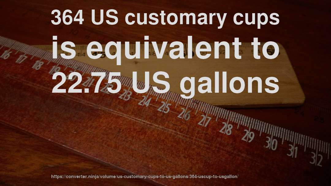 364 US customary cups is equivalent to 22.75 US gallons