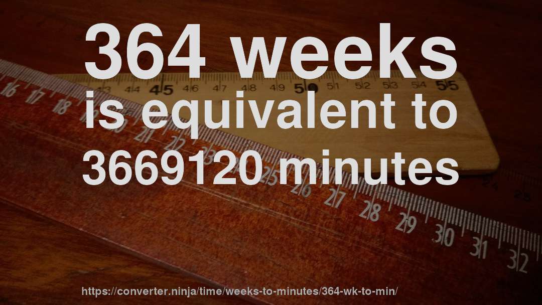 364 weeks is equivalent to 3669120 minutes
