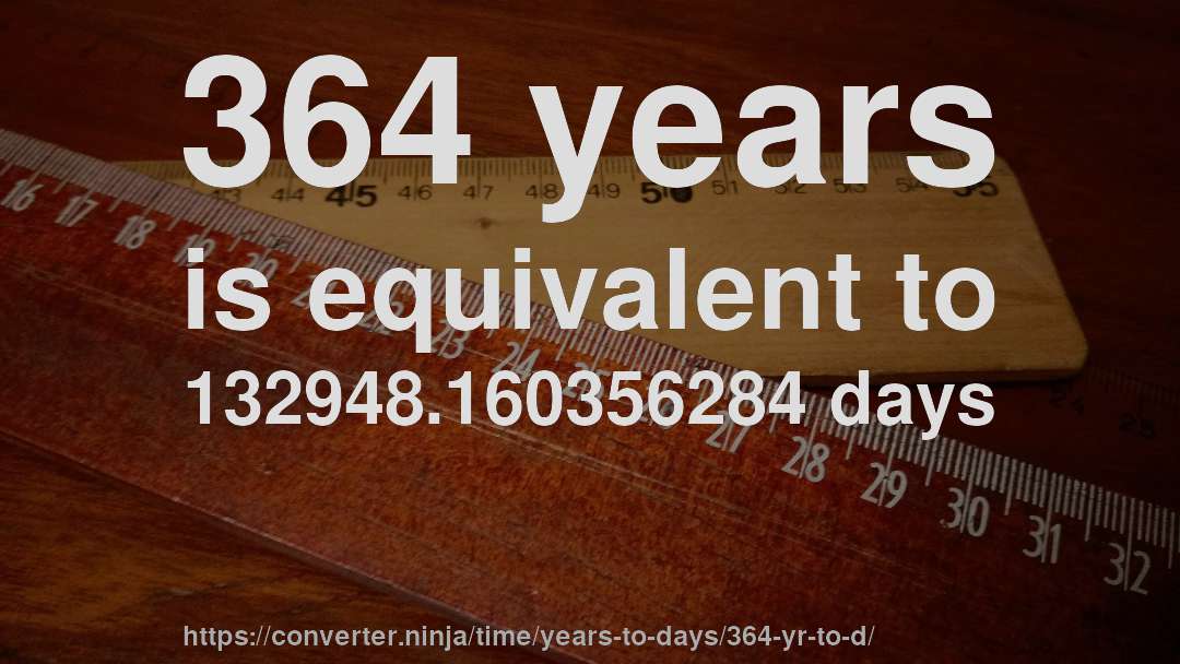 364 years is equivalent to 132948.160356284 days