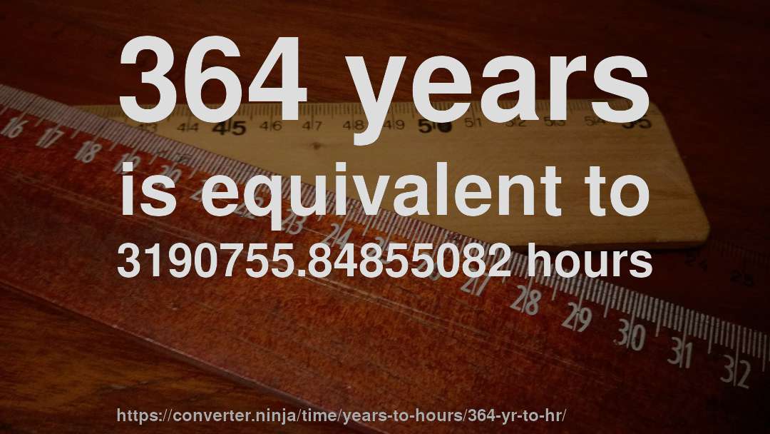364 years is equivalent to 3190755.84855082 hours