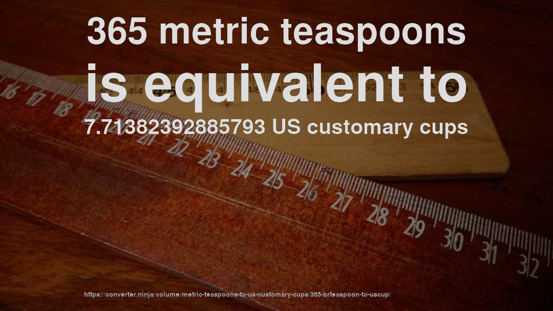 365 metric teaspoons is equivalent to 7.71382392885793 US customary cups