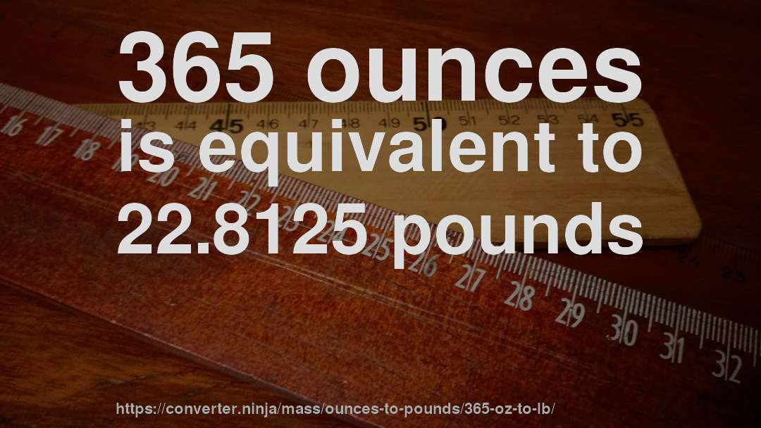 365 ounces is equivalent to 22.8125 pounds