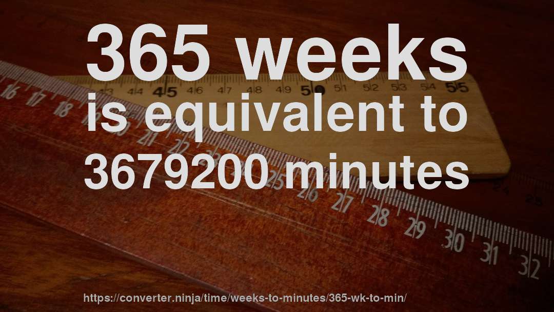 365 weeks is equivalent to 3679200 minutes