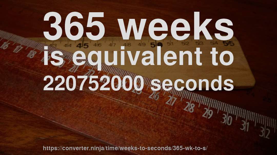 365 weeks is equivalent to 220752000 seconds
