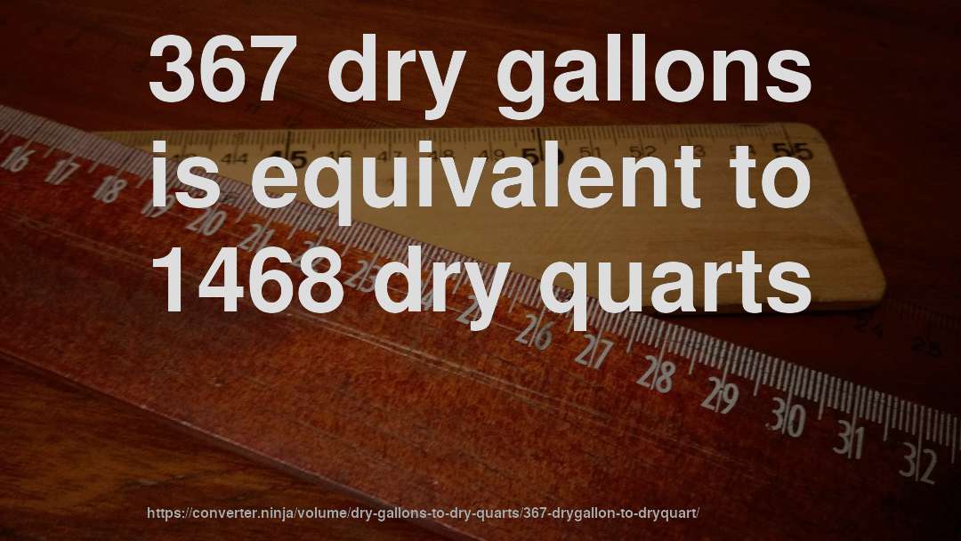 367 dry gallons is equivalent to 1468 dry quarts