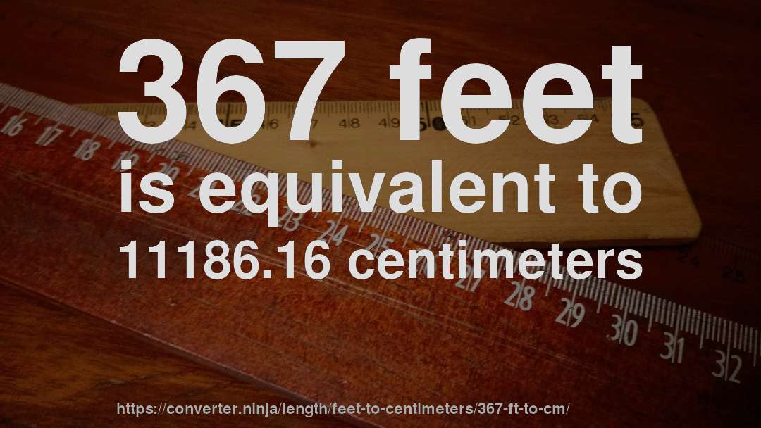 367 feet is equivalent to 11186.16 centimeters