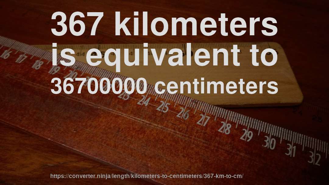 367 kilometers is equivalent to 36700000 centimeters