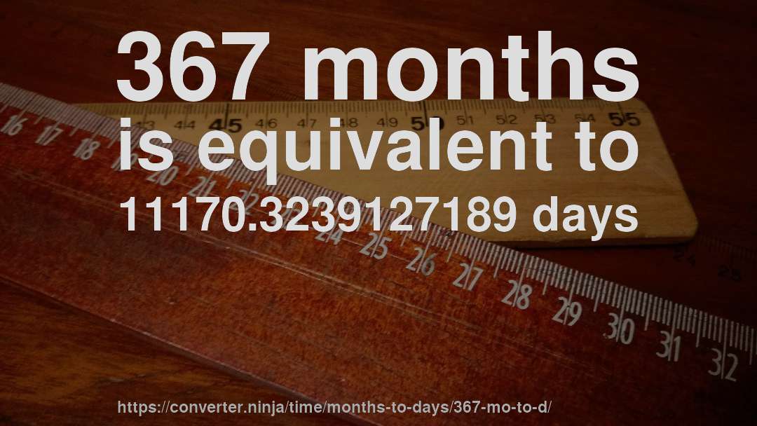 367 months is equivalent to 11170.3239127189 days