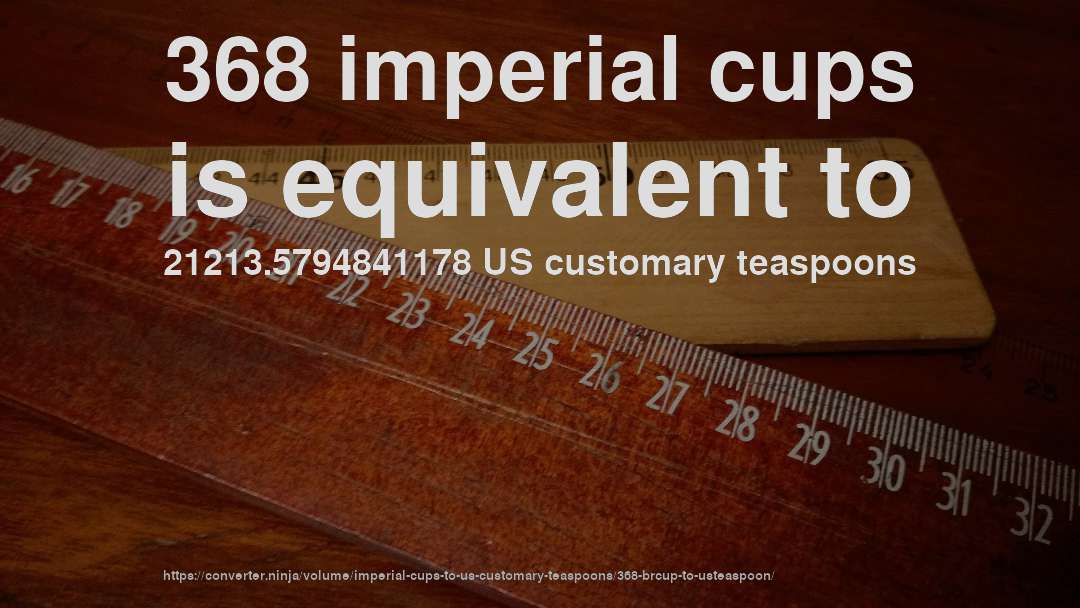 368 imperial cups is equivalent to 21213.5794841178 US customary teaspoons