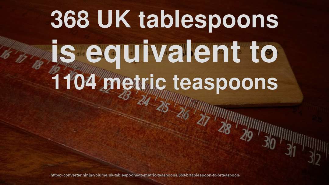 368 UK tablespoons is equivalent to 1104 metric teaspoons