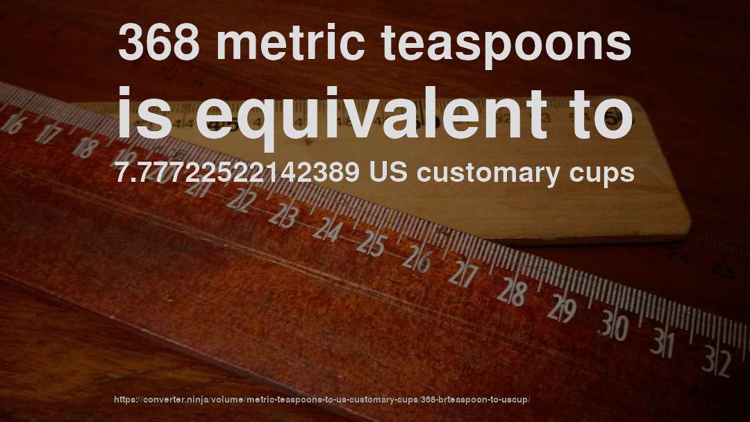 368 metric teaspoons is equivalent to 7.77722522142389 US customary cups