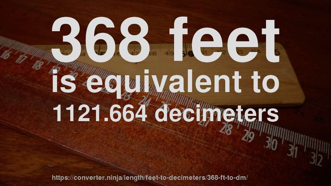 368 feet is equivalent to 1121.664 decimeters
