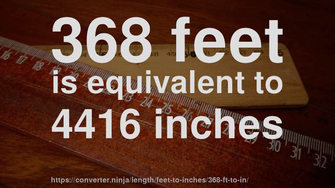 368 feet is equivalent to 4416 inches
