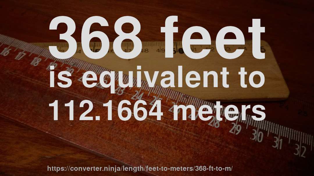 368 feet is equivalent to 112.1664 meters