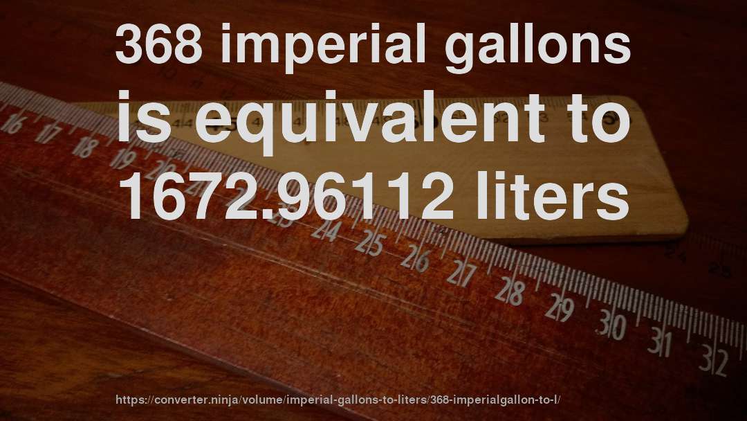 368 imperial gallons is equivalent to 1672.96112 liters