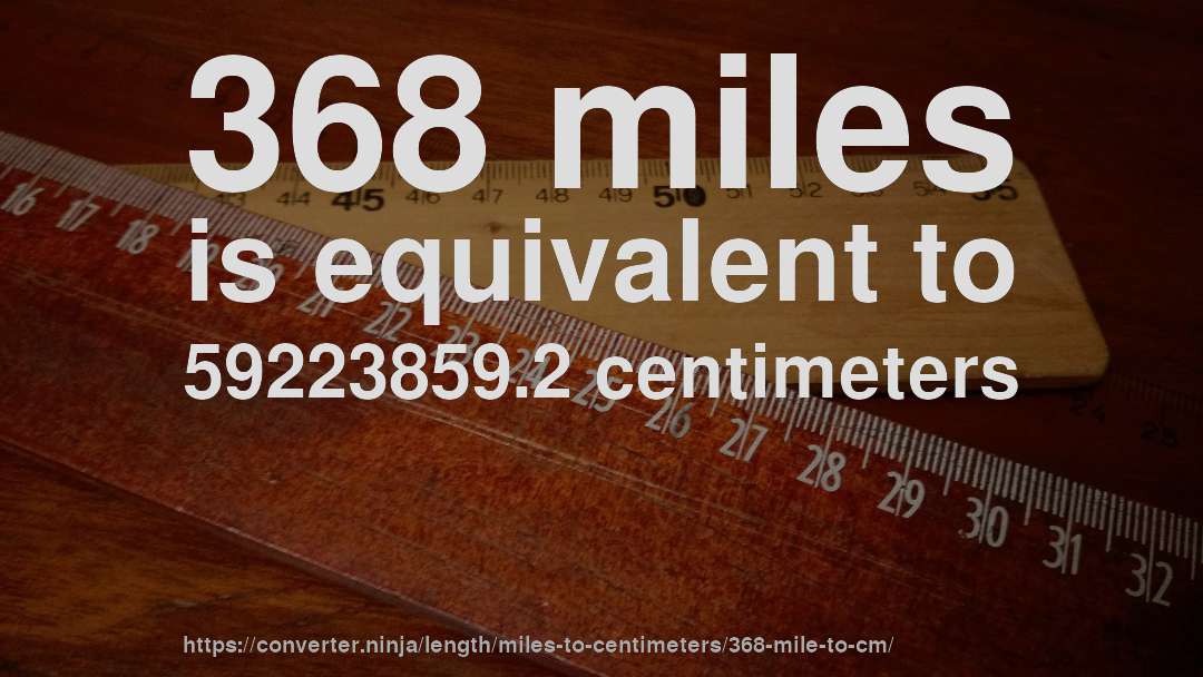 368 miles is equivalent to 59223859.2 centimeters
