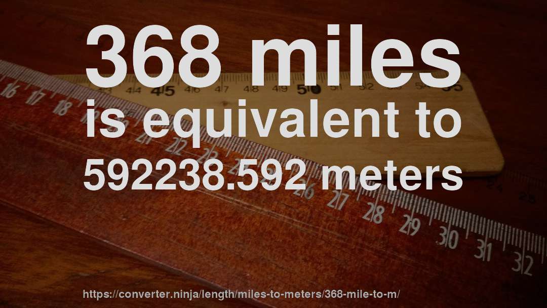 368 miles is equivalent to 592238.592 meters