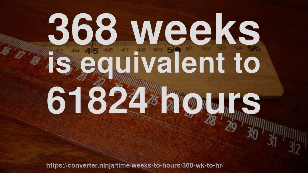 368 weeks is equivalent to 61824 hours