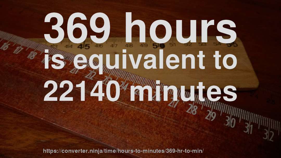 369 hours is equivalent to 22140 minutes