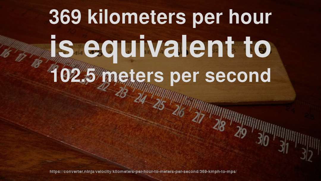 369 kilometers per hour is equivalent to 102.5 meters per second