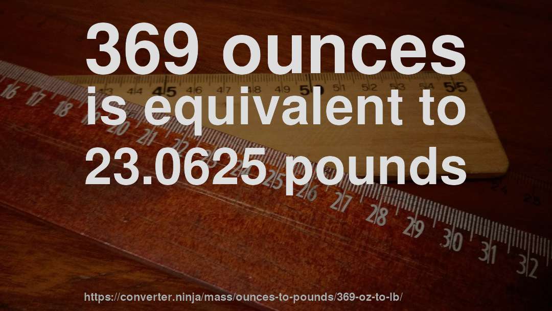 369 ounces is equivalent to 23.0625 pounds