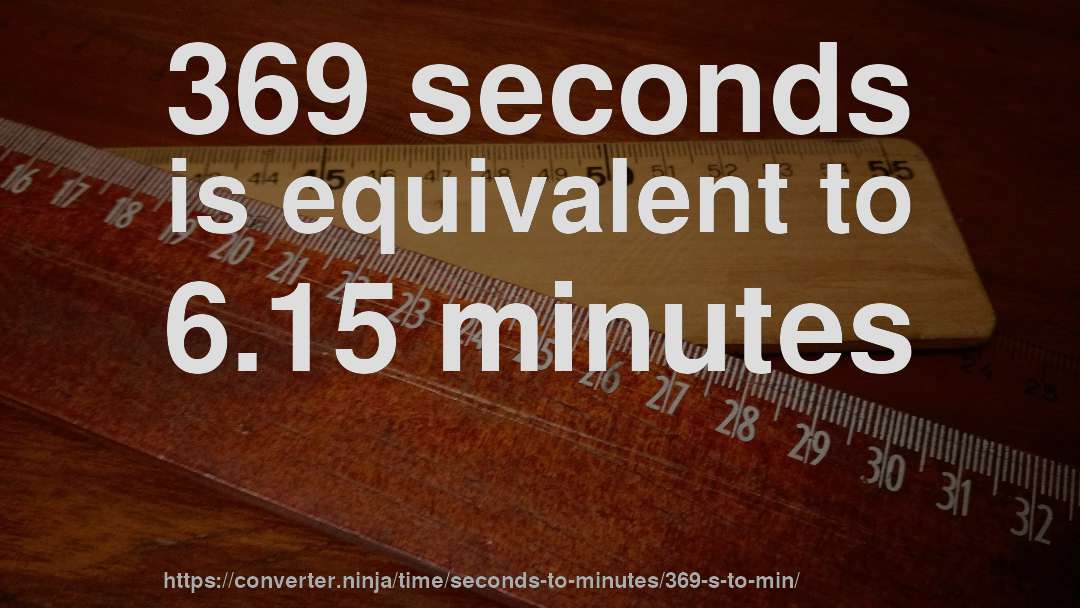 369 seconds is equivalent to 6.15 minutes