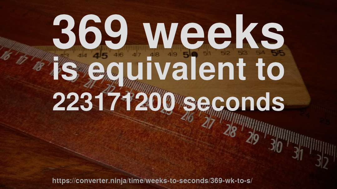 369 weeks is equivalent to 223171200 seconds