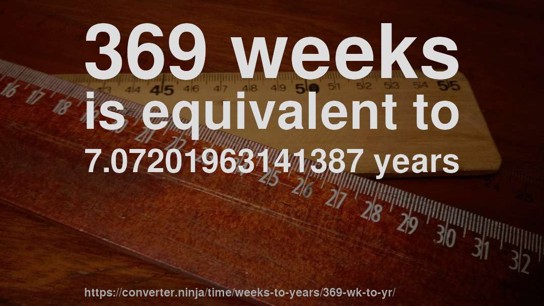 369 weeks is equivalent to 7.07201963141387 years