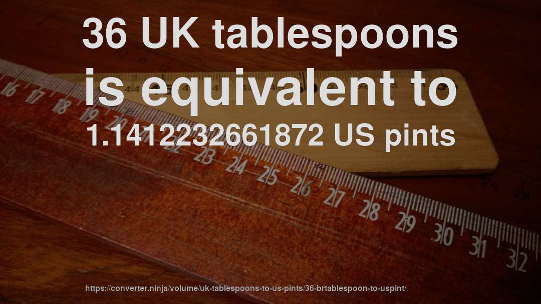 36 UK tablespoons is equivalent to 1.1412232661872 US pints