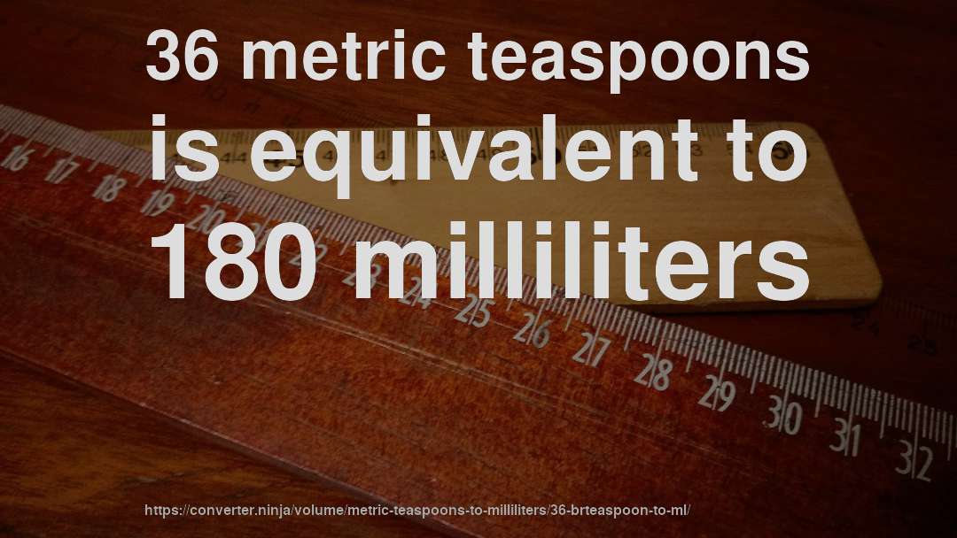 36 metric teaspoons is equivalent to 180 milliliters