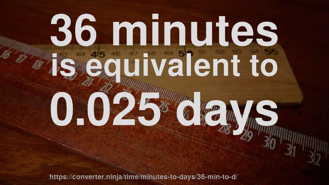 36 minutes is equivalent to 0.025 days