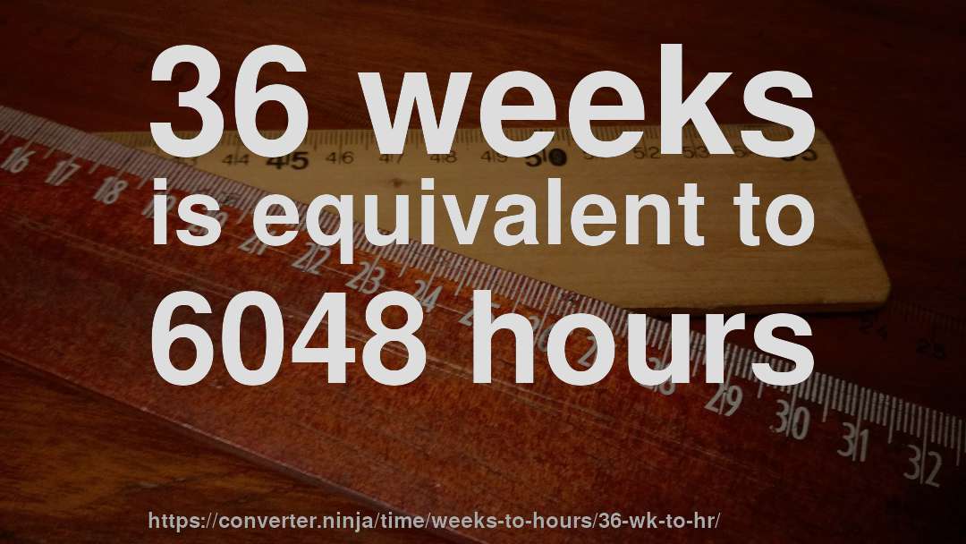36 weeks is equivalent to 6048 hours