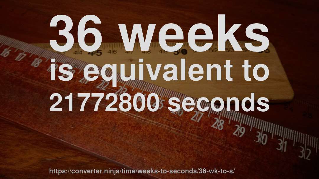 36 weeks is equivalent to 21772800 seconds