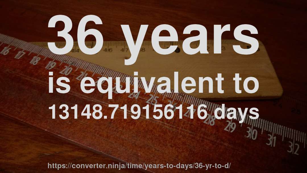 36 years is equivalent to 13148.719156116 days