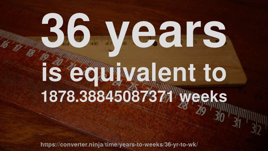 36 years is equivalent to 1878.38845087371 weeks