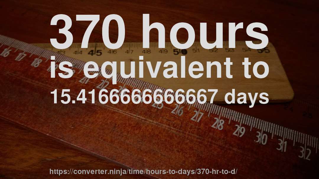 370 hours is equivalent to 15.4166666666667 days