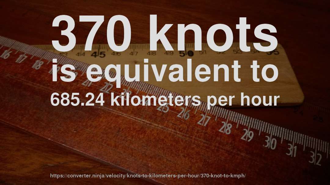 370 knots is equivalent to 685.24 kilometers per hour