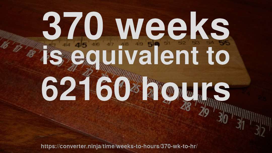 370 weeks is equivalent to 62160 hours
