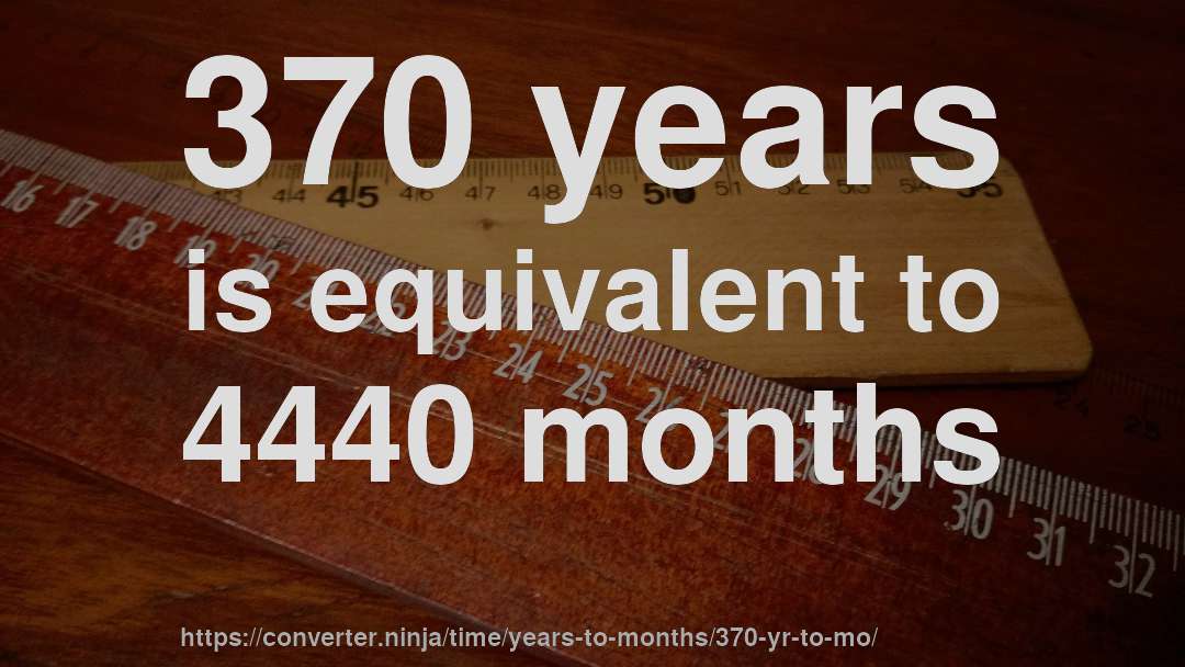 370 years is equivalent to 4440 months